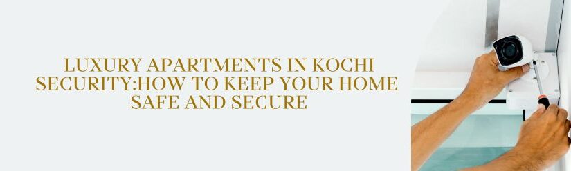 Luxury Apartments In Kochi Security: How to Keep Your Home Safe and Secure