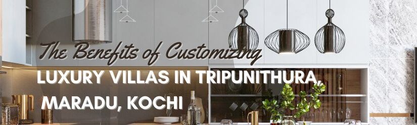The Benefits of Customizing Luxury Villas in Tripunithura, Maradu, Kochi